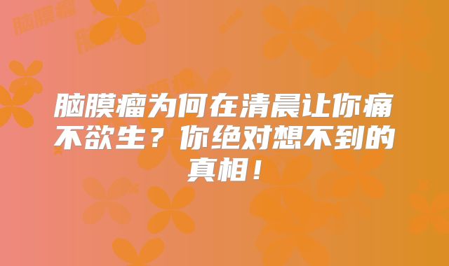 脑膜瘤为何在清晨让你痛不欲生？你绝对想不到的真相！