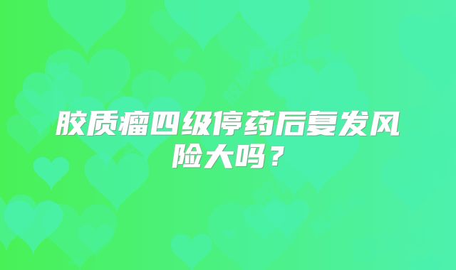 胶质瘤四级停药后复发风险大吗？