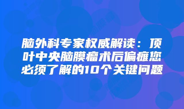 脑外科专家权威解读：顶叶中央脑膜瘤术后偏瘫您必须了解的10个关键问题