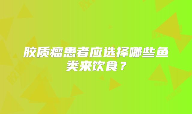 胶质瘤患者应选择哪些鱼类来饮食？