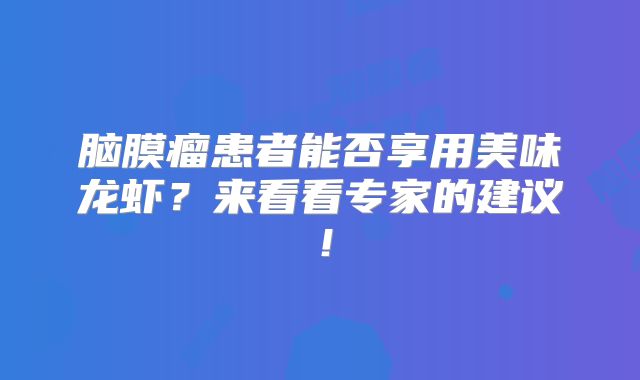 脑膜瘤患者能否享用美味龙虾？来看看专家的建议！