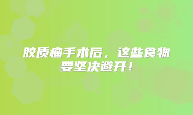 胶质瘤手术后，这些食物要坚决避开！