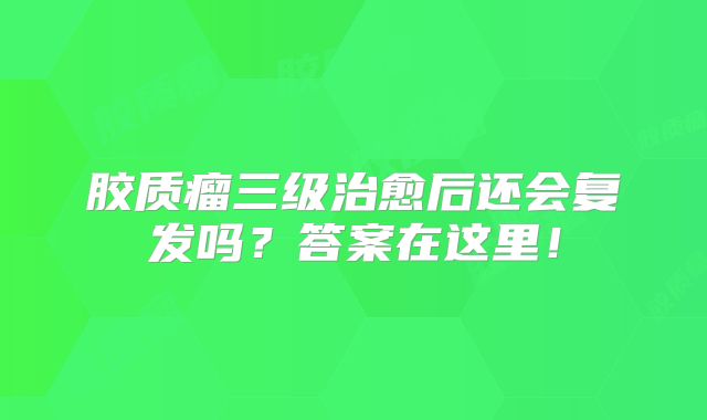 胶质瘤三级治愈后还会复发吗？答案在这里！