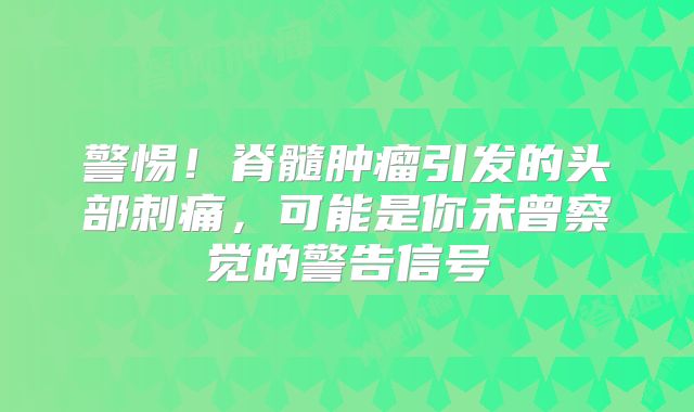 警惕！脊髓肿瘤引发的头部刺痛，可能是你未曾察觉的警告信号