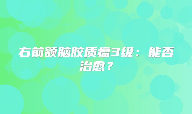 右前额脑胶质瘤3级：能否治愈？