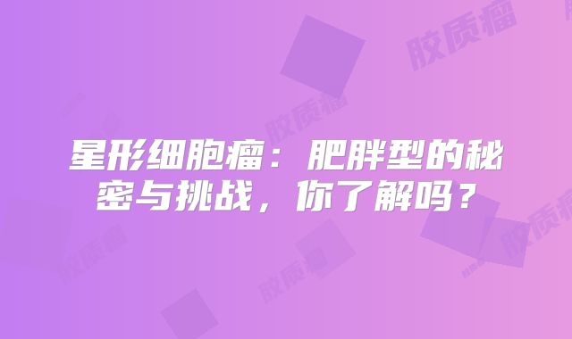星形细胞瘤：肥胖型的秘密与挑战，你了解吗？