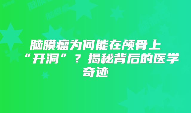 脑膜瘤为何能在颅骨上“开洞”？揭秘背后的医学奇迹
