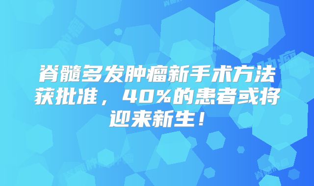 脊髓多发肿瘤新手术方法获批准，40%的患者或将迎来新生！