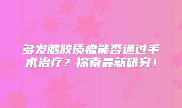 多发脑胶质瘤能否通过手术治疗？探索最新研究！