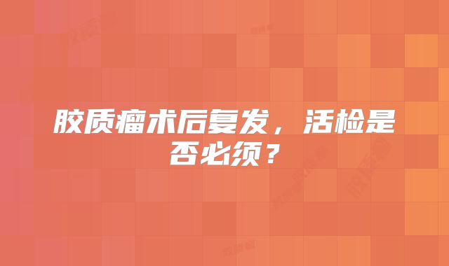 胶质瘤术后复发，活检是否必须？