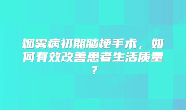 烟雾病初期脑梗手术，如何有效改善患者生活质量？