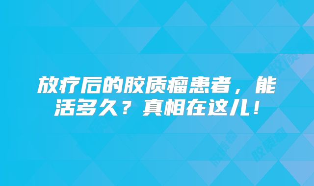 放疗后的胶质瘤患者，能活多久？真相在这儿！