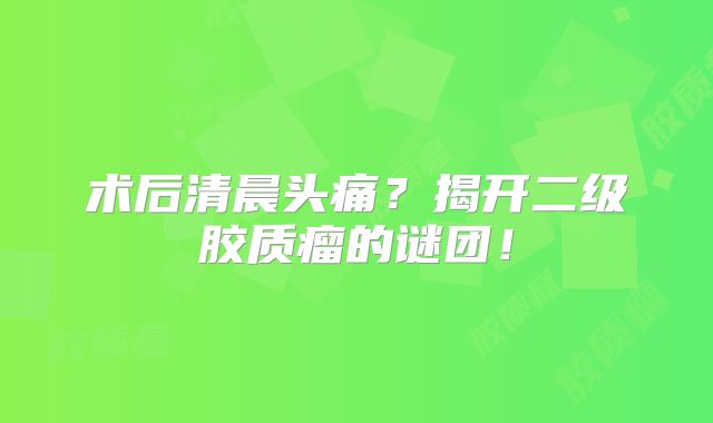 术后清晨头痛？揭开二级胶质瘤的谜团！