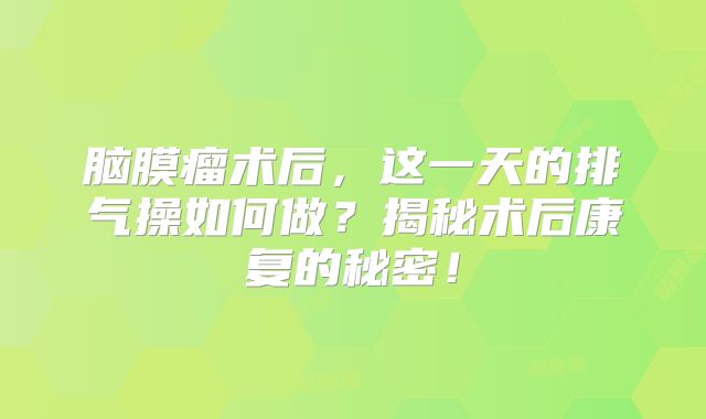 脑膜瘤术后，这一天的排气操如何做？揭秘术后康复的秘密！