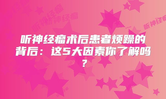 听神经瘤术后患者烦躁的背后：这5大因素你了解吗？