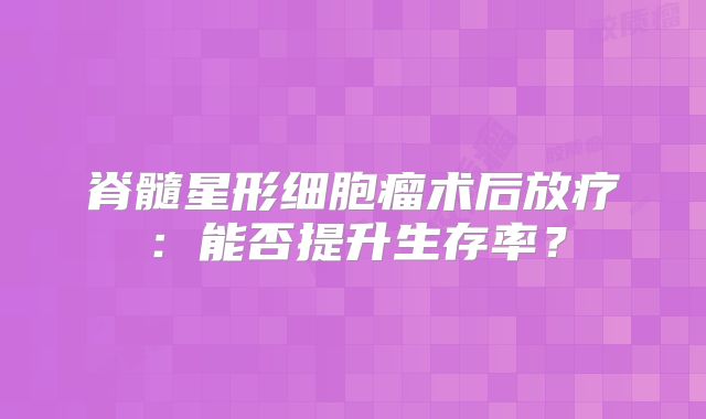 脊髓星形细胞瘤术后放疗：能否提升生存率？