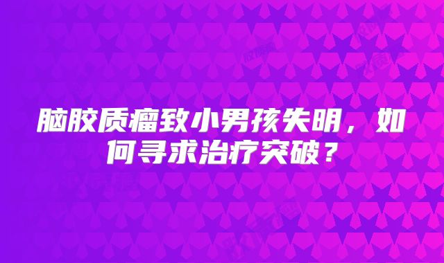 脑胶质瘤致小男孩失明，如何寻求治疗突破？