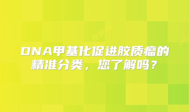 DNA甲基化促进胶质瘤的精准分类，您了解吗？
