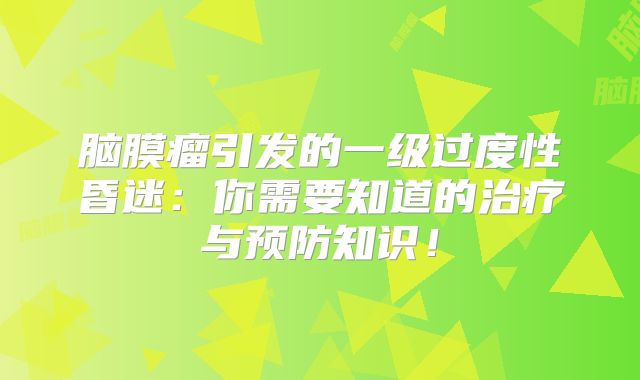 脑膜瘤引发的一级过度性昏迷：你需要知道的治疗与预防知识！