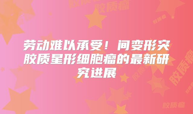 劳动难以承受！间变形突胶质星形细胞瘤的最新研究进展