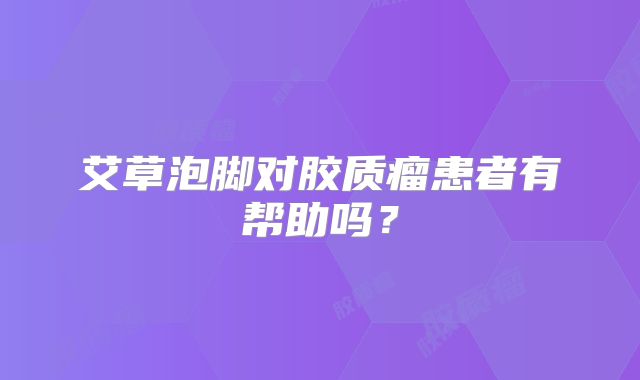 艾草泡脚对胶质瘤患者有帮助吗？
