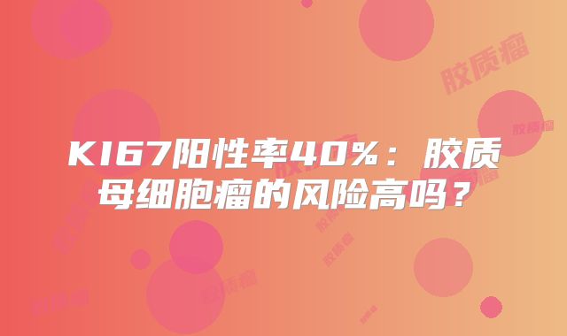 KI67阳性率40%：胶质母细胞瘤的风险高吗？