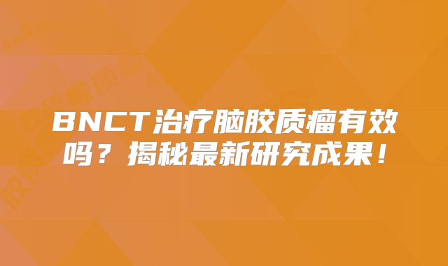 BNCT治疗脑胶质瘤有效吗？揭秘最新研究成果！