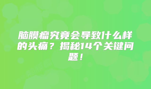 脑膜瘤究竟会导致什么样的头痛？揭秘14个关键问题！