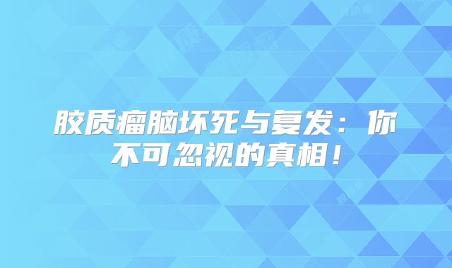 胶质瘤脑坏死与复发：你不可忽视的真相！
