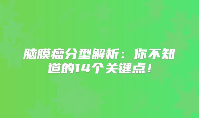 脑膜瘤分型解析：你不知道的14个关键点！