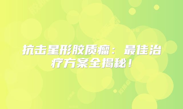 抗击星形胶质瘤：最佳治疗方案全揭秘！