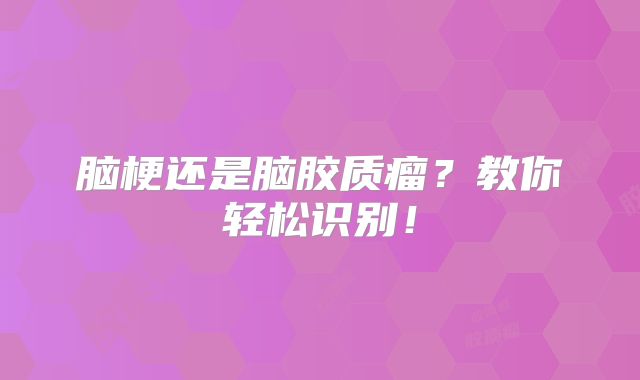 脑梗还是脑胶质瘤？教你轻松识别！