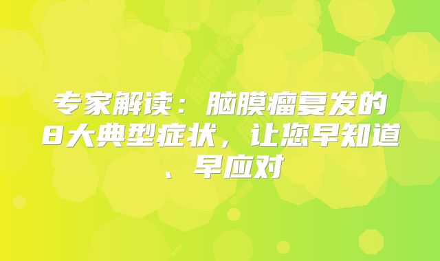 专家解读：脑膜瘤复发的8大典型症状，让您早知道、早应对