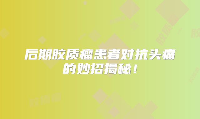 后期胶质瘤患者对抗头痛的妙招揭秘！
