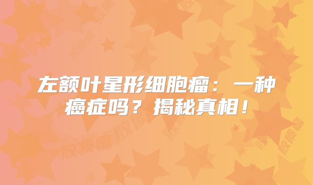 左额叶星形细胞瘤：一种癌症吗？揭秘真相！