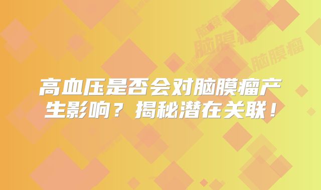 高血压是否会对脑膜瘤产生影响？揭秘潜在关联！