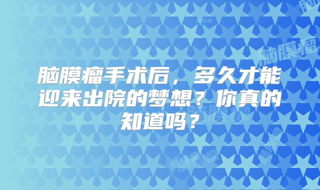 脑膜瘤手术后，多久才能迎来出院的梦想？你真的知道吗？