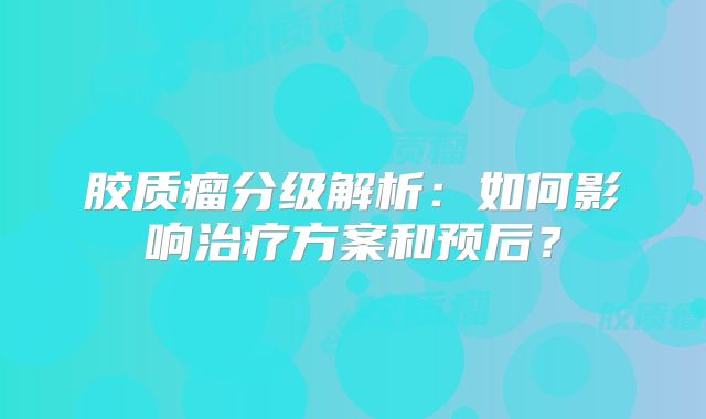胶质瘤分级解析：如何影响治疗方案和预后？
