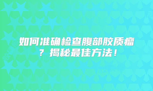 如何准确检查腹部胶质瘤？揭秘最佳方法！