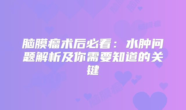 脑膜瘤术后必看：水肿问题解析及你需要知道的关键