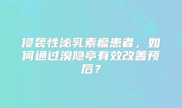 侵袭性泌乳素瘤患者，如何通过溴隐亭有效改善预后？