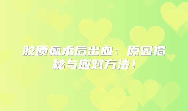胶质瘤术后出血：原因揭秘与应对方法！