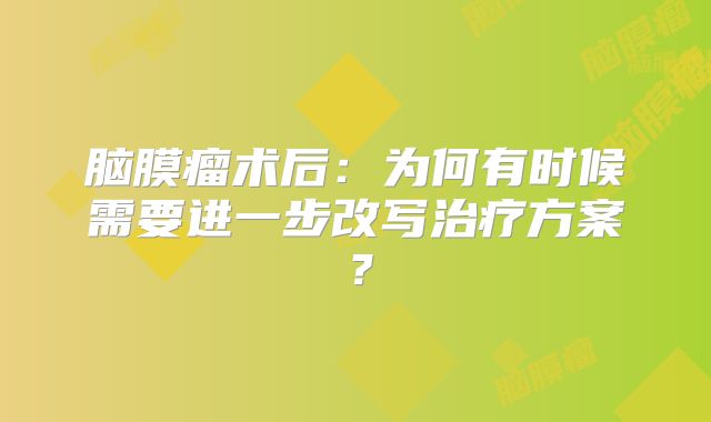 脑膜瘤术后：为何有时候需要进一步改写治疗方案？