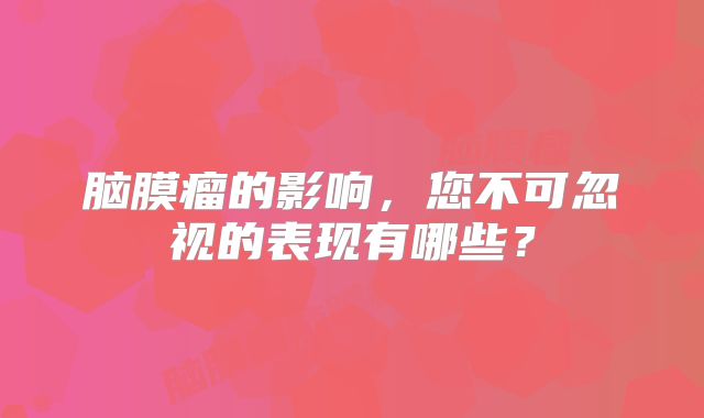脑膜瘤的影响，您不可忽视的表现有哪些？