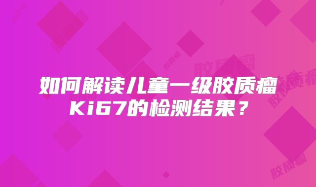 如何解读儿童一级胶质瘤Ki67的检测结果？