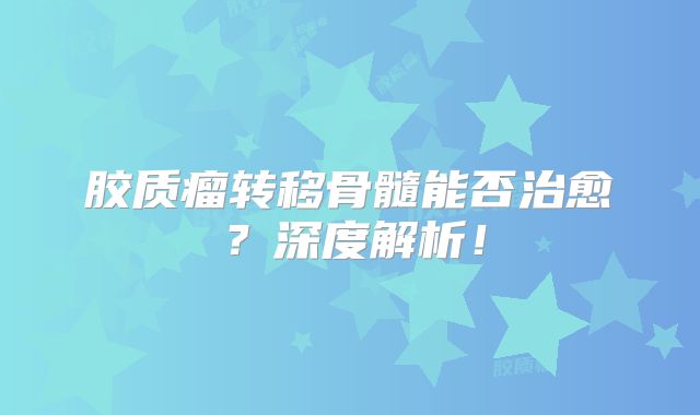 胶质瘤转移骨髓能否治愈？深度解析！