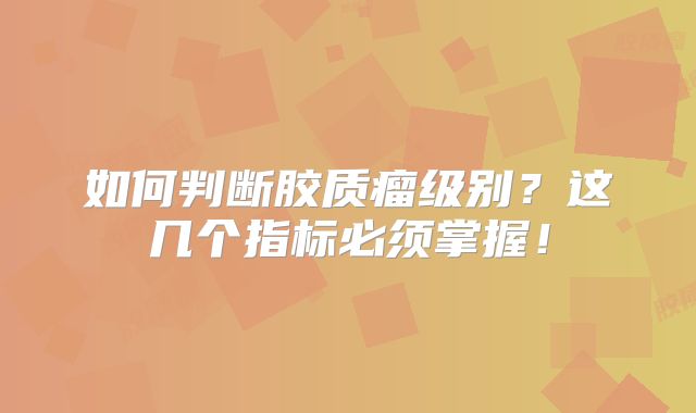 如何判断胶质瘤级别？这几个指标必须掌握！