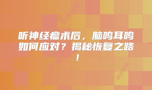 听神经瘤术后，脑鸣耳鸣如何应对？揭秘恢复之路！