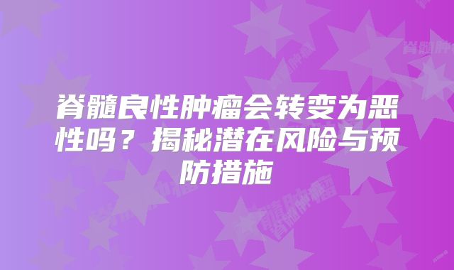 脊髓良性肿瘤会转变为恶性吗？揭秘潜在风险与预防措施