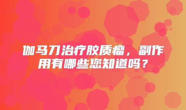 伽马刀治疗胶质瘤，副作用有哪些您知道吗？